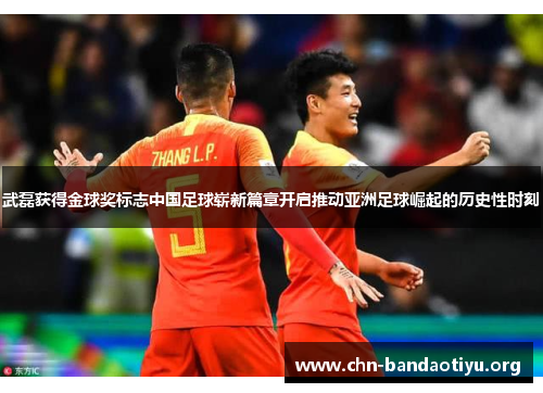 武磊获得金球奖标志中国足球崭新篇章开启推动亚洲足球崛起的历史性时刻 武磊获得金球奖标志中国足球崭新篇章开启推动亚洲足球崛起的历史性时刻