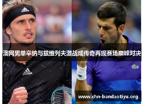 澳网男单辛纳与兹维列夫激战成传奇再现赛场巅峰对决 澳网男单辛纳与兹维列夫激战成传奇再现赛场巅峰对决