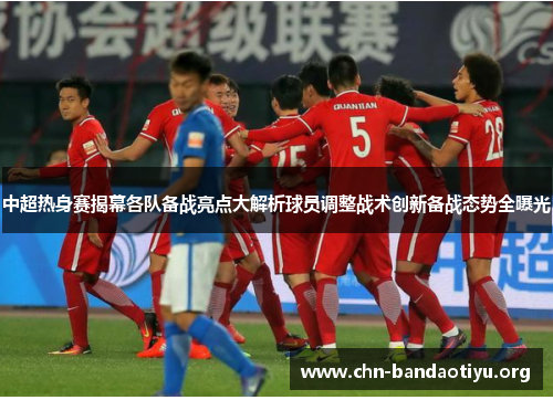 中超热身赛揭幕各队备战亮点大解析球员调整战术创新备战态势全曝光