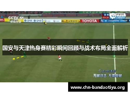 国安与天津热身赛精彩瞬间回顾与战术布局全面解析 国安与天津热身赛精彩瞬间回顾与战术布局全面解析