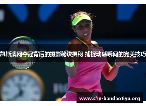 凯斯澳网夺冠背后的摄影秘诀揭秘 捕捉动感瞬间的完美技巧 凯斯澳网夺冠背后的摄影秘诀揭秘 捕捉动感瞬间的完美技巧