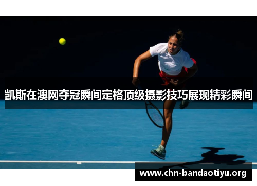 凯斯在澳网夺冠瞬间定格顶级摄影技巧展现精彩瞬间