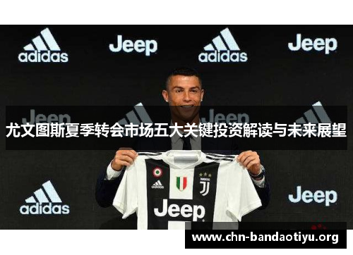 尤文图斯夏季转会市场五大关键投资解读与未来展望 尤文图斯夏季转会市场五大关键投资解读与未来展望
