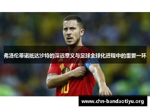 弗洛伦蒂诺抵达沙特的深远意义与足球全球化进程中的重要一环 弗洛伦蒂诺抵达沙特的深远意义与足球全球化进程中的重要一环