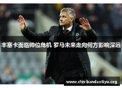 丰塞卡面临帅位危机 罗马未来走向何方影响深远 丰塞卡面临帅位危机 罗马未来走向何方影响深远