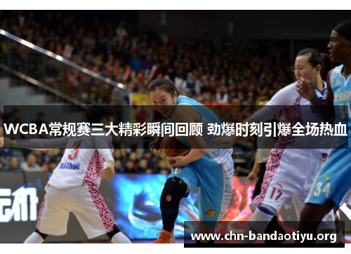 WCBA常规赛三大精彩瞬间回顾 劲爆时刻引爆全场热血 WCBA常规赛三大精彩瞬间回顾 劲爆时刻引爆全场热血