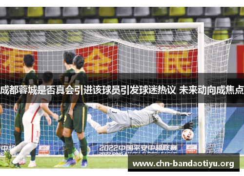 成都蓉城是否真会引进该球员引发球迷热议 未来动向成焦点 成都蓉城是否真会引进该球员引发球迷热议 未来动向成焦点