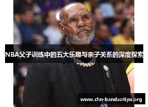 NBA父子训练中的五大乐趣与亲子关系的深度探索 NBA父子训练中的五大乐趣与亲子关系的深度探索