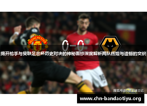 揭开枪手与曼联足总杯历史对决的神秘面纱深度解析两队辉煌与遗憾的交织 揭开枪手与曼联足总杯历史对决的神秘面纱深度解析两队辉煌与遗憾的交织