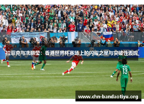 拉菲克与冼丽莹:香港世界杯赛场上的闪耀之星与突破性表现 拉菲克与冼丽莹:香港世界杯赛场上的闪耀之星与突破性表现
