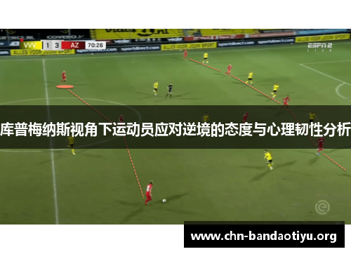 库普梅纳斯视角下运动员应对逆境的态度与心理韧性分析 库普梅纳斯视角下运动员应对逆境的态度与心理韧性分析