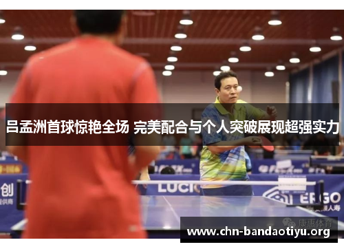 吕孟洲首球惊艳全场 完美配合与个人突破展现超强实力 吕孟洲首球惊艳全场 完美配合与个人突破展现超强实力