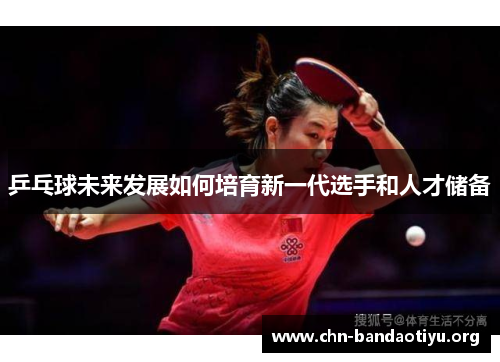 乒乓球未来发展如何培育新一代选手和人才储备 乒乓球未来发展如何培育新一代选手和人才储备