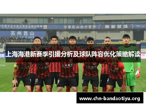 上海海港新赛季引援分析及球队阵容优化策略解读