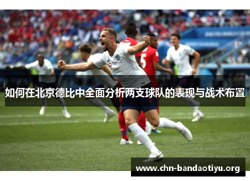 如何在北京德比中全面分析两支球队的表现与战术布置 如何在北京德比中全面分析两支球队的表现与战术布置