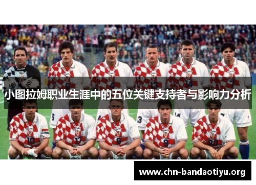 小图拉姆职业生涯中的五位关键支持者与影响力分析 小图拉姆职业生涯中的五位关键支持者与影响力分析