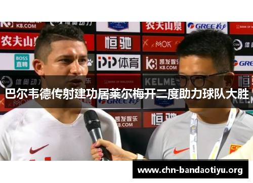 巴尔韦德传射建功居莱尔梅开二度助力球队大胜 巴尔韦德传射建功居莱尔梅开二度助力球队大胜