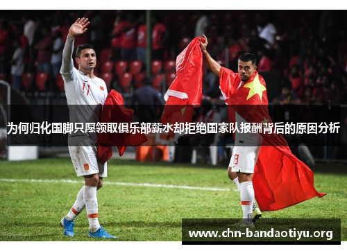 为何归化国脚只愿领取俱乐部薪水却拒绝国家队报酬背后的原因分析