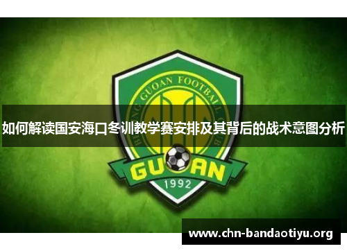 如何解读国安海口冬训教学赛安排及其背后的战术意图分析 如何解读国安海口冬训教学赛安排及其背后的战术意图分析