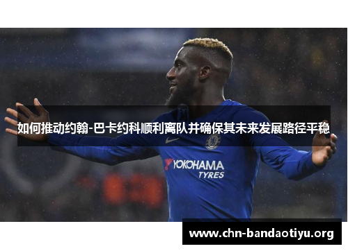 如何推动约翰-巴卡约科顺利离队并确保其未来发展路径平稳 如何推动约翰-巴卡约科顺利离队并确保其未来发展路径平稳