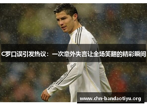 C罗口误引发热议:一次意外失言让全场笑翻的精彩瞬间 C罗口误引发热议:一次意外失言让全场笑翻的精彩瞬间