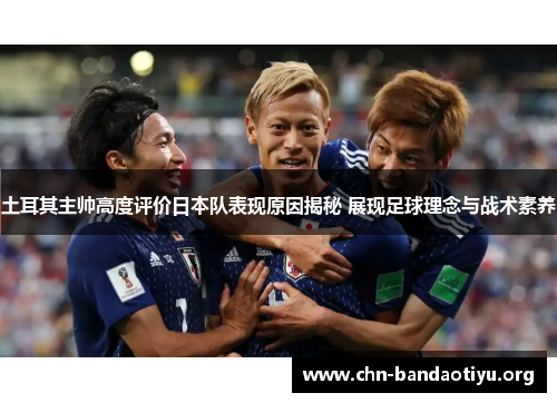 土耳其主帅高度评价日本队表现原因揭秘 展现足球理念与战术素养 土耳其主帅高度评价日本队表现原因揭秘 展现足球理念与战术素养