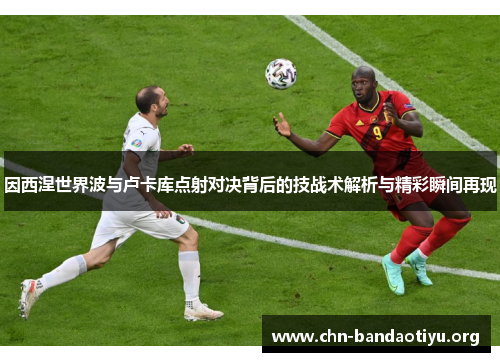 因西涅世界波与卢卡库点射对决背后的技战术解析与精彩瞬间再现 因西涅世界波与卢卡库点射对决背后的技战术解析与精彩瞬间再现