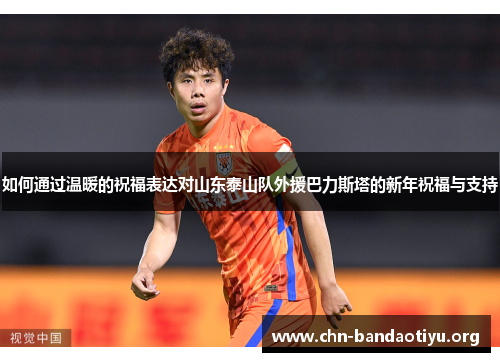 如何通过温暖的祝福表达对山东泰山队外援巴力斯塔的新年祝福与支持 如何通过温暖的祝福表达对山东泰山队外援巴力斯塔的新年祝福与支持