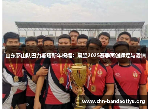 山东泰山队巴力斯塔新年祝福:展望2025赛季再创辉煌与激情 山东泰山队巴力斯塔新年祝福:展望2025赛季再创辉煌与激情