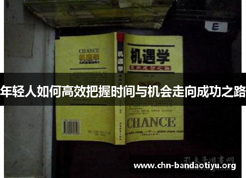 年轻人如何高效把握时间与机会走向成功之路 年轻人如何高效把握时间与机会走向成功之路