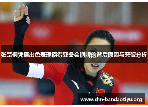 张楚桐凭借出色表现摘得亚冬会铜牌的背后原因与突破分析 张楚桐凭借出色表现摘得亚冬会铜牌的背后原因与突破分析