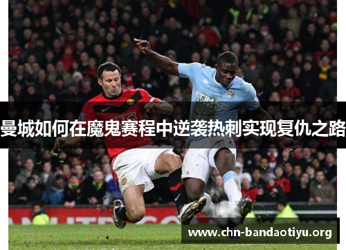 曼城如何在魔鬼赛程中逆袭热刺实现复仇之路 曼城如何在魔鬼赛程中逆袭热刺实现复仇之路