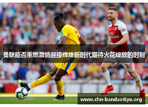 曼联能否重燃激情迎接辉煌新时代期待火花绽放的时刻 曼联能否重燃激情迎接辉煌新时代期待火花绽放的时刻