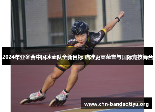 2024年亚冬会中国冰壶队全新目标 瞄准更高荣誉与国际竞技舞台 2024年亚冬会中国冰壶队全新目标 瞄准更高荣誉与国际竞技舞台