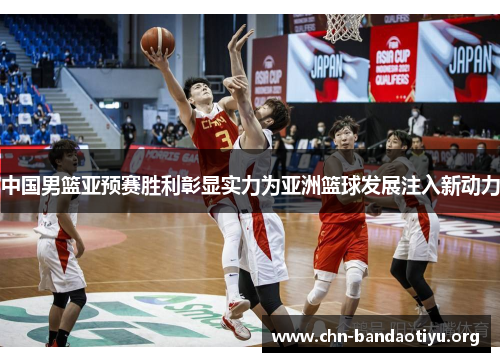 中国男篮亚预赛胜利彰显实力为亚洲篮球发展注入新动力 中国男篮亚预赛胜利彰显实力为亚洲篮球发展注入新动力