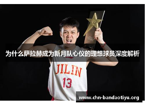 为什么萨拉赫成为新月队心仪的理想球员深度解析 为什么萨拉赫成为新月队心仪的理想球员深度解析