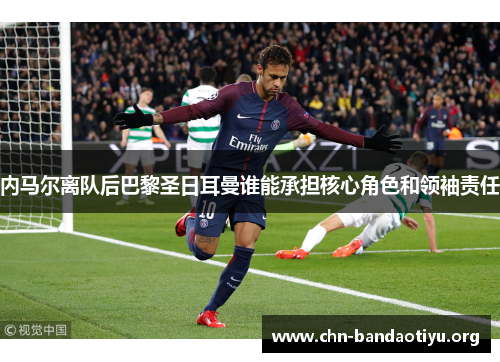 内马尔离队后巴黎圣日耳曼谁能承担核心角色和领袖责任 内马尔离队后巴黎圣日耳曼谁能承担核心角色和领袖责任