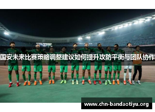 国安未来比赛策略调整建议如何提升攻防平衡与团队协作 国安未来比赛策略调整建议如何提升攻防平衡与团队协作