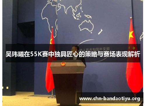 吴玮曦在55K赛中独具匠心的策略与赛场表现解析 吴玮曦在55K赛中独具匠心的策略与赛场表现解析