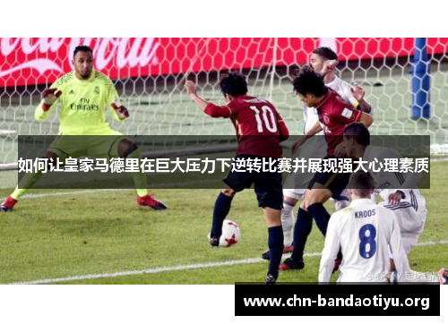 如何让皇家马德里在巨大压力下逆转比赛并展现强大心理素质