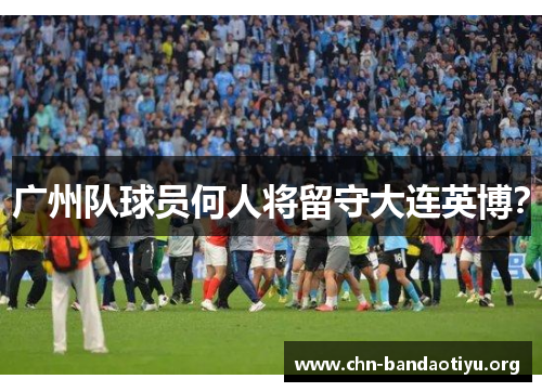 广州队球员何人将留守大连英博? 广州队球员何人将留守大连英博?