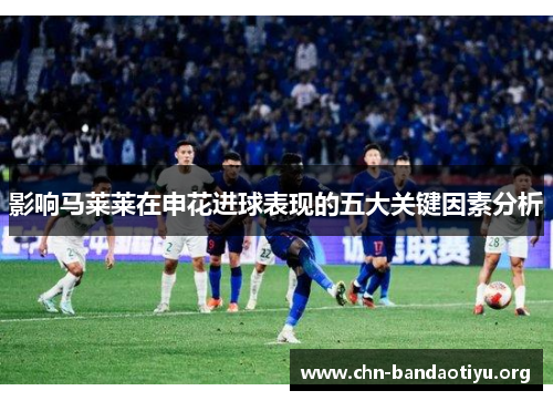 影响马莱莱在申花进球表现的五大关键因素分析 影响马莱莱在申花进球表现的五大关键因素分析
