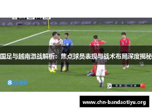 国足与越南激战解析:焦点球员表现与战术布局深度揭秘 国足与越南激战解析:焦点球员表现与战术布局深度揭秘