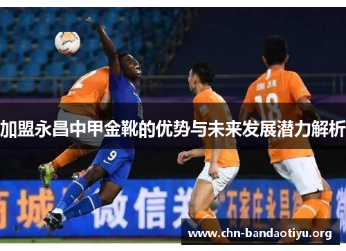 加盟永昌中甲金靴的优势与未来发展潜力解析 加盟永昌中甲金靴的优势与未来发展潜力解析