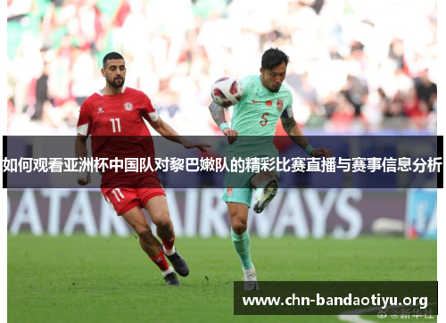 如何观看亚洲杯中国队对黎巴嫩队的精彩比赛直播与赛事信息分析 如何观看亚洲杯中国队对黎巴嫩队的精彩比赛直播与赛事信息分析