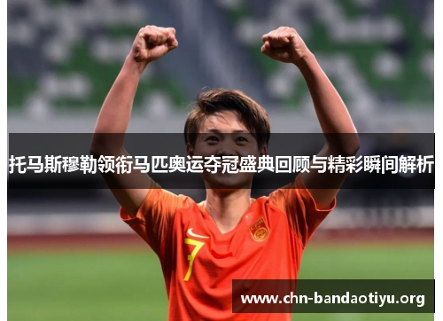 托马斯穆勒领衔马匹奥运夺冠盛典回顾与精彩瞬间解析 托马斯穆勒领衔马匹奥运夺冠盛典回顾与精彩瞬间解析