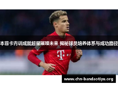 本菲卡青训成就超星璀璨未来 揭秘球员培养体系与成功路径
