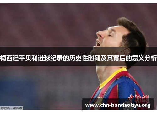 梅西追平贝利进球纪录的历史性时刻及其背后的意义分析 梅西追平贝利进球纪录的历史性时刻及其背后的意义分析