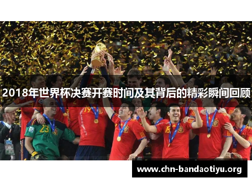 2018年世界杯决赛开赛时间及其背后的精彩瞬间回顾 2018年世界杯决赛开赛时间及其背后的精彩瞬间回顾