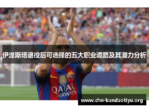 伊涅斯塔退役后可选择的五大职业道路及其潜力分析 伊涅斯塔退役后可选择的五大职业道路及其潜力分析